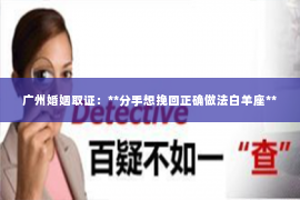 广州婚姻取证:**分手想挽回正确做法白羊座** 广州婚姻取证:**分手想挽回正确做法白羊座**