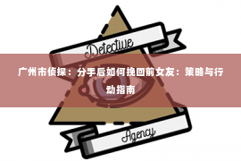 广州市侦探：分手后如何挽回前女友：策略与行动指南