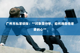广州市私家侦探：**对象提分手，如何挽回他老婆的心**