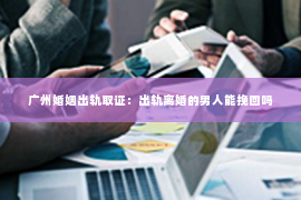 广州婚姻出轨取证：出轨离婚的男人能挽回吗