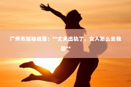 广州市婚姻调查：**丈夫出轨了，女人怎么去挽回**