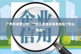 广州市调查公司：**女人发现未婚夫出轨了怎么挽回**