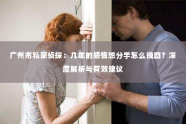 广州市私家侦探：几年的感情想分手怎么挽回？深度解析与有效建议