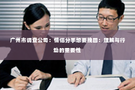 广州市调查公司：情侣分手想要挽回：理解与行动的重要性