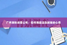 广州缘探调查公司：如何挽回出轨婚姻的心态