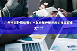 广州市婚外情调查：**女朋友分手挽回的几率有多大？**