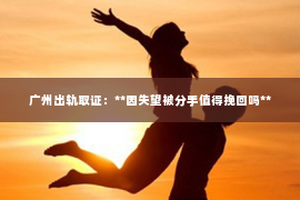 广州出轨取证：**因失望被分手值得挽回吗**