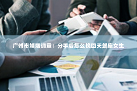 广州市婚姻调查：分手后怎么挽回天蝎座女生