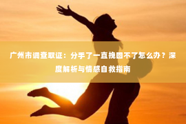 广州市调查取证:分手了一直挽回不了怎么办?深度解析与情感自救指南 广州市调查取证:分手了一直挽回不了怎么办?深度解析与情感自救指南