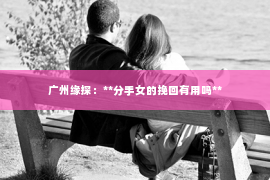 广州缘探：**分手女的挽回有用吗**