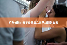 广州侦探：分手后挽回女友从纠缠到甜蜜