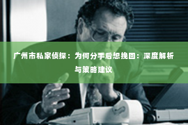 广州市私家侦探:为何分手后想挽回:深度解析与策略建议 广州市私家侦探:为何分手后想挽回:深度解析与策略建议