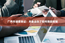 广州市调查取证：夫妻出轨了如何挽回婚姻