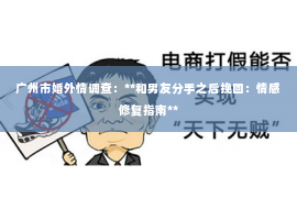 广州市婚外情调查:**和男友分手之后挽回:情感修复指南** 广州市婚外情调查:**和男友分手之后挽回:情感修复指南**
