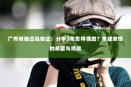 广州婚姻出轨取证：分手3年怎样挽回？重建爱情的希望与挑战