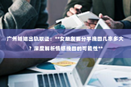 广州婚姻出轨取证：**女朋友要分手挽回几率多大？深度解析情感挽回的可能性**