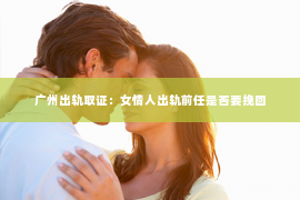 广州出轨取证：女情人出轨前任是否要挽回