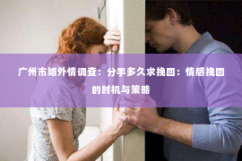 广州市婚外情调查:分手多久求挽回:情感挽回的时机与策略 广州市婚外情调查:分手多久求挽回:情感挽回的时机与策略