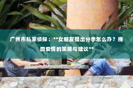 广州市私家侦探：**女朋友提出分手怎么办？挽回爱情的策略与建议**