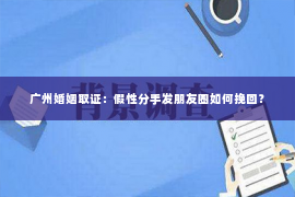 广州婚姻取证:假性分手发朋友圈如何挽回? 广州婚姻取证:假性分手发朋友圈如何挽回?