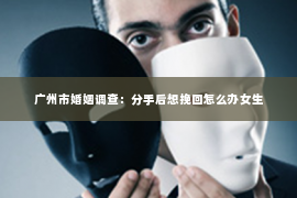 广州市婚姻调查：分手后想挽回怎么办女生