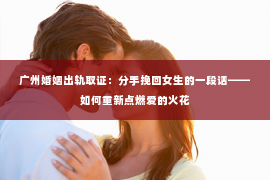 广州婚姻出轨取证:分手挽回女生的一段话——如何重新点燃爱的火花 广州婚姻出轨取证:分手挽回女生的一段话——如何重新点燃爱的火花