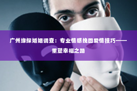 广州缘探婚姻调查：专业情感挽回爱情技巧——重塑幸福之路