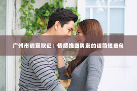 广州市调查取证：情感挽回男友的话简短语句