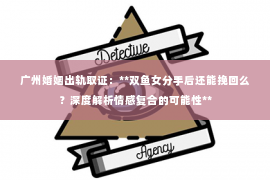 广州婚姻出轨取证：**双鱼女分手后还能挽回么？深度解析情感复合的可能性**