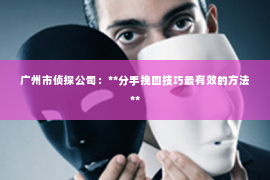 广州市侦探公司：**分手挽回技巧最有效的方法**
