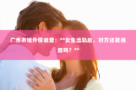 广州市婚外情调查：**女生出轨后，对方还能挽回吗？**
