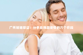 广州婚姻取证：分手后挽回爱情的六个阶段