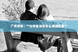 广州侦探：**分手复联后怎么挽回女友**