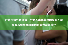 广州市婚外情调查：**女人出轨能挽回来吗？深度解析情感危机中的可能性与策略**