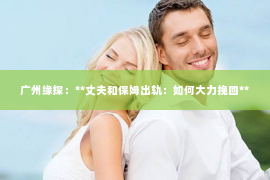 广州缘探：**丈夫和保姆出轨：如何大力挽回**
