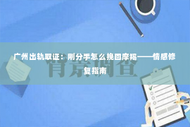 广州出轨取证：刚分手怎么挽回摩羯——情感修复指南
