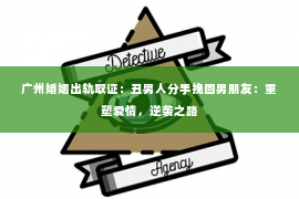 广州婚姻出轨取证：丑男人分手挽回男朋友：重塑爱情，逆袭之路