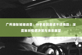 广州缘探婚姻调查：分手后到底该不该挽回：深度解析情感决策与未来展望