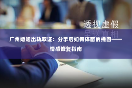 广州婚姻出轨取证：分手后如何体面的挽回——情感修复指南