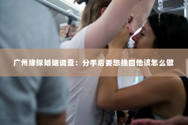 广州缘探婚姻调查：分手后要想挽回他该怎么做
