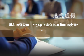 广州市调查公司：**分手了半年还要挽回吗女生**