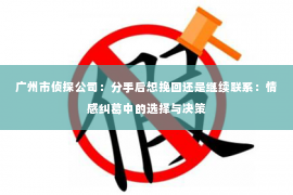 广州市侦探公司：分手后想挽回还是继续联系：情感纠葛中的选择与决策