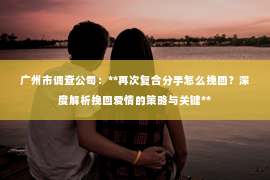 广州市调查公司:**再次复合分手怎么挽回?深度解析挽回爱情的策略与关键** 广州市调查公司:**再次复合分手怎么挽回?深度解析挽回爱情的策略与关键**