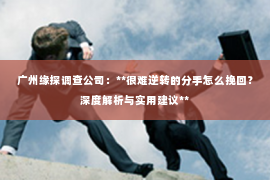 广州缘探调查公司：**很难逆转的分手怎么挽回？深度解析与实用建议**