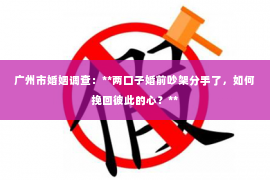 广州市婚姻调查:**两口子婚前吵架分手了,如何挽回彼此的心?** 广州市婚姻调查:**两口子婚前吵架分手了,如何挽回彼此的心?**