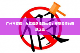 广州市侦探:九江情感挽回公司:重塑爱情的奇迹之地 广州市侦探:九江情感挽回公司:重塑爱情的奇迹之地