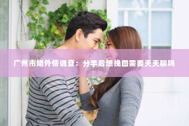 广州市婚外情调查：分手后想挽回需要天天聊吗