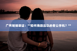 广州婚姻取证：**如何挽回出轨的老公手机？**