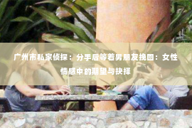 广州市私家侦探:分手后等着男朋友挽回:女性情感中的期望与抉择 广州市私家侦探:分手后等着男朋友挽回:女性情感中的期望与抉择