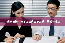 广州市侦探:分手之后挽回怎么做?策略与建议 广州市侦探:分手之后挽回怎么做?策略与建议